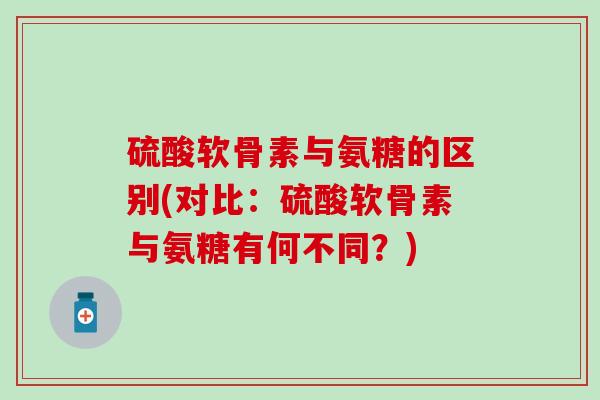 硫酸软骨素与氨糖的区别(对比：硫酸软骨素与氨糖有何不同？)