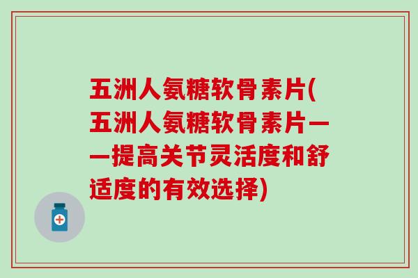 五洲人氨糖软骨素片(五洲人氨糖软骨素片——提高关节灵活度和舒适度的有效选择) 五洲人氨糖软骨素片(五洲人氨糖软骨素片——提高关节灵活度和舒适度的有效选择)