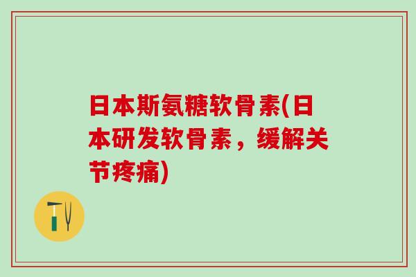 日本斯氨糖软骨素(日本研发软骨素，缓解关节疼痛)