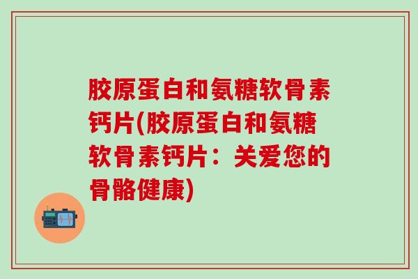 胶原蛋白和氨糖软骨素钙片(胶原蛋白和氨糖软骨素钙片：关爱您的骨骼健康)