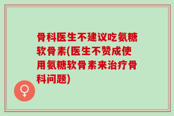 骨科医生不建议吃氨糖软骨素(医生不赞成使用氨糖软骨素来治疗骨科问题)