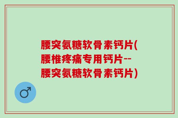 腰突氨糖软骨素钙片(腰椎疼痛专用钙片--腰突氨糖软骨素钙片)