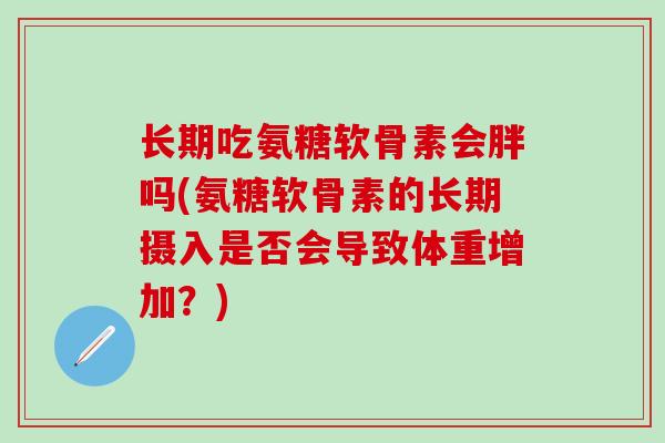 长期吃氨糖软骨素会胖吗(氨糖软骨素的长期摄入是否会导致体重增加？)