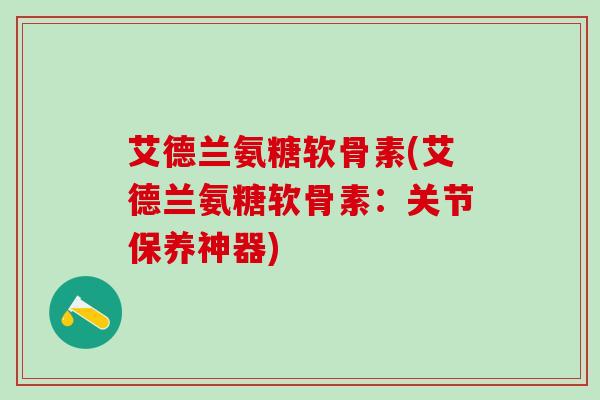 艾德兰氨糖软骨素(艾德兰氨糖软骨素:关节保养神器) 艾德兰氨糖软骨素(艾德兰氨糖软骨素:关节保养神器)