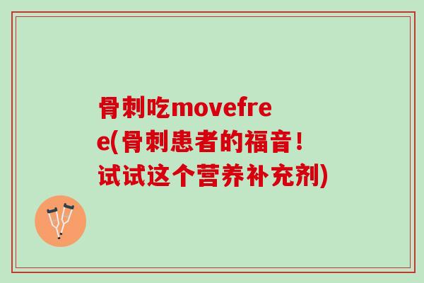 骨刺吃movefree(骨刺患者的福音！试试这个营养补充剂)