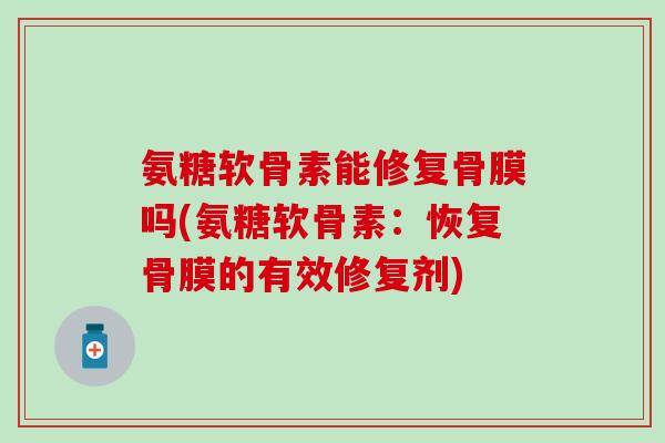 氨糖软骨素能修复骨膜吗(氨糖软骨素：恢复骨膜的有效修复剂)