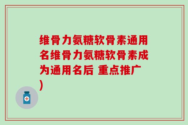 维骨力氨糖软骨素通用名维骨力氨糖软骨素成为通用名后 重点推广)