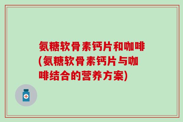 氨糖软骨素钙片和咖啡(氨糖软骨素钙片与咖啡结合的营养方案)