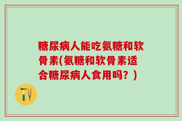 糖尿病人能吃氨糖和软骨素(氨糖和软骨素适合糖尿病人食用吗？)