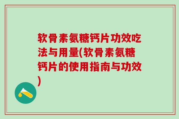 软骨素氨糖钙片功效吃法与用量(软骨素氨糖钙片的使用指南与功效) 软骨素氨糖钙片功效吃法与用量(软骨素氨糖钙片的使用指南与功效)