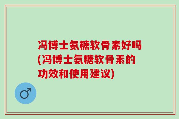 冯博士氨糖软骨素好吗(冯博士氨糖软骨素的功效和使用建议)