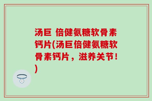 汤巨 倍健氨糖软骨素钙片(汤巨倍健氨糖软骨素钙片，滋养关节！)