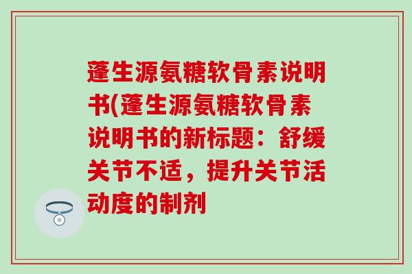 蓬生源氨糖软骨素说明书(蓬生源氨糖软骨素说明书的新标题：舒缓关节不适，提升关节活动度的制剂