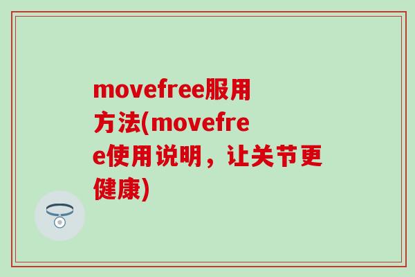movefree服用方法(movefree使用说明，让关节更健康)