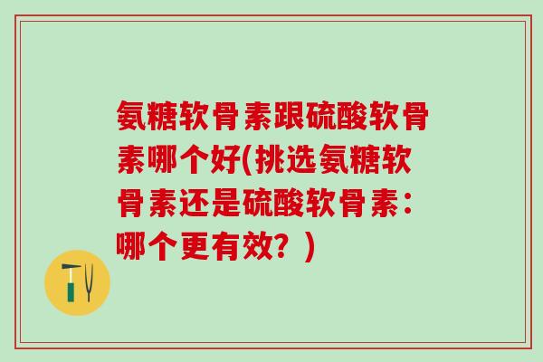 氨糖软骨素跟硫酸软骨素哪个好(挑选氨糖软骨素还是硫酸软骨素：哪个更有效？)