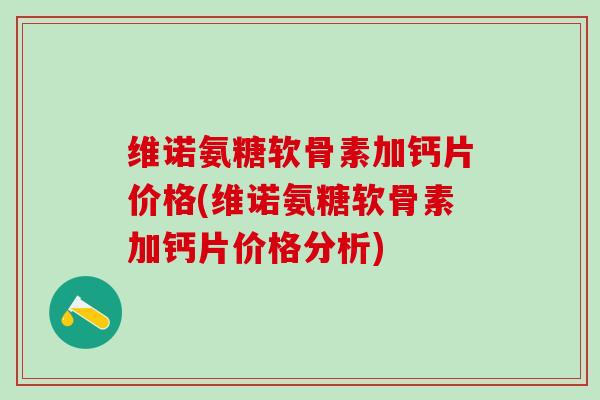维诺氨糖软骨素加钙片价格(维诺氨糖软骨素加钙片价格分析) 维诺氨糖软骨素加钙片价格(维诺氨糖软骨素加钙片价格分析)