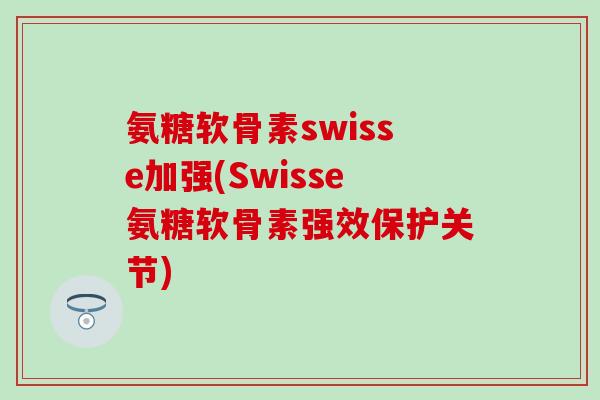 氨糖软骨素swisse加强(Swisse氨糖软骨素强效保护关节)
