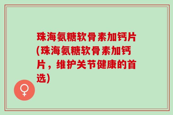 珠海氨糖软骨素加钙片(珠海氨糖软骨素加钙片，维护关节健康的首选)