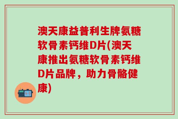 澳天康益普利生牌氨糖软骨素钙维D片(澳天康推出氨糖软骨素钙维D片品牌，助力骨骼健康)