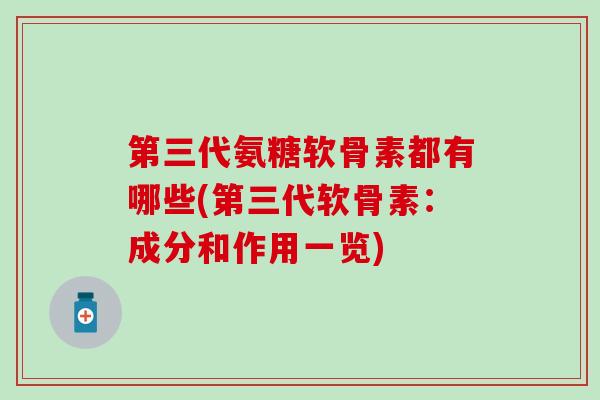 第三代氨糖软骨素都有哪些(第三代软骨素：成分和作用一览)