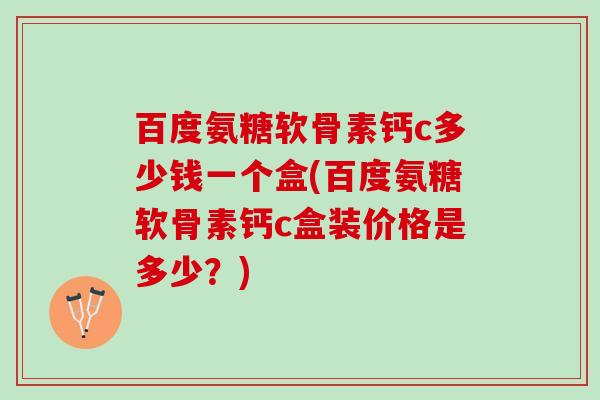 百度氨糖软骨素钙c多少钱一个盒(百度氨糖软骨素钙c盒装价格是多少？)