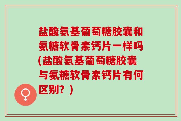 盐酸氨基葡萄糖胶囊和氨糖软骨素钙片一样吗(盐酸氨基葡萄糖胶囊与氨糖软骨素钙片有何区别?) 盐酸氨基葡萄糖胶囊和氨糖软骨素钙片一样吗(盐酸氨基葡萄糖胶囊与氨糖软骨素钙片有何区别?)