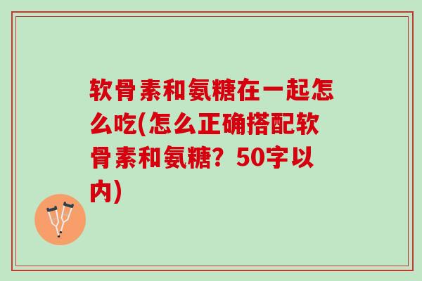 软骨素和氨糖在一起怎么吃(怎么正确搭配软骨素和氨糖？