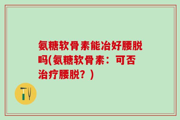 氨糖软骨素能冶好腰脱吗(氨糖软骨素：可否治疗腰脱？)