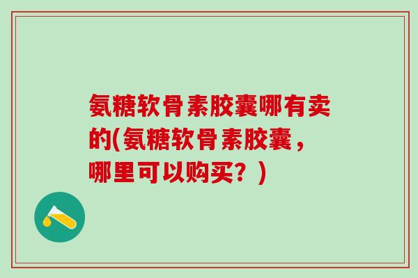 氨糖软骨素胶囊哪有卖的(氨糖软骨素胶囊，哪里可以购买？)
