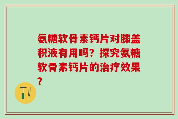 氨糖软骨素钙片对膝盖积液有用吗？探究氨糖软骨素钙片的治疗效果？