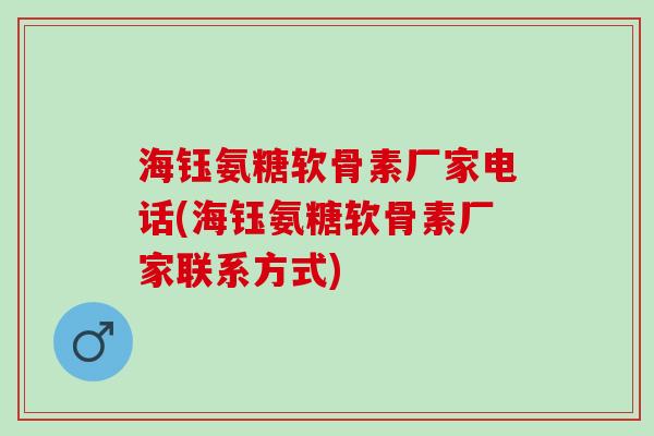 海钰氨糖软骨素厂家电话(海钰氨糖软骨素厂家联系方式)