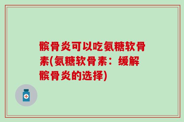 髌骨炎可以吃氨糖软骨素(氨糖软骨素：缓解髌骨炎的选择)
