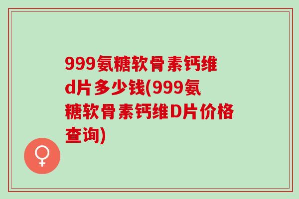 999氨糖软骨素钙维d片多少钱(999氨糖软骨素钙维D片价格查询)