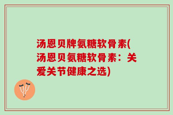 汤恩贝牌氨糖软骨素(汤恩贝氨糖软骨素：关爱关节健康之选)