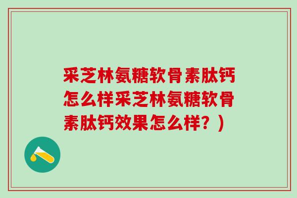 采芝林氨糖软骨素肽钙怎么样采芝林氨糖软骨素肽钙效果怎么样？)