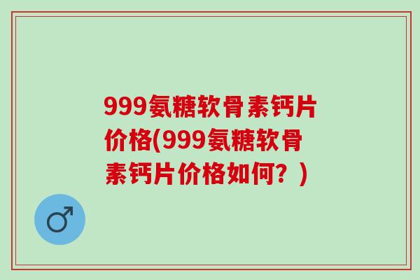 999氨糖软骨素钙片价格(999氨糖软骨素钙片价格如何？)
