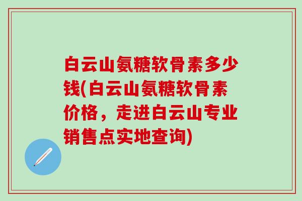 白云山氨糖软骨素多少钱(白云山氨糖软骨素价格，走进白云山专业销售点实地查询)