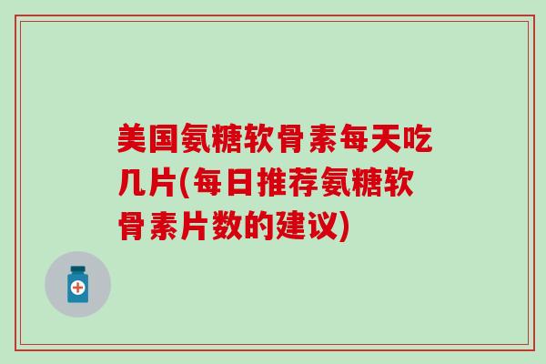 美国氨糖软骨素每天吃几片(每日推荐氨糖软骨素片数的建议)