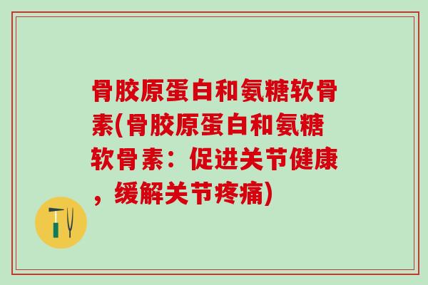 骨胶原蛋白和氨糖软骨素(骨胶原蛋白和氨糖软骨素：促进关节健康，缓解关节疼痛)