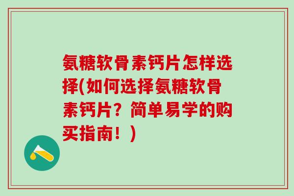 氨糖软骨素钙片怎样选择(如何选择氨糖软骨素钙片？简单易学的购买指南！)