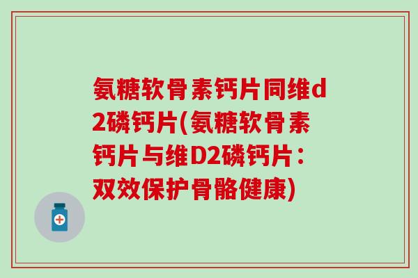 氨糖软骨素钙片同维d2磷钙片(氨糖软骨素钙片与维D2磷钙片：双效保护骨骼健康)