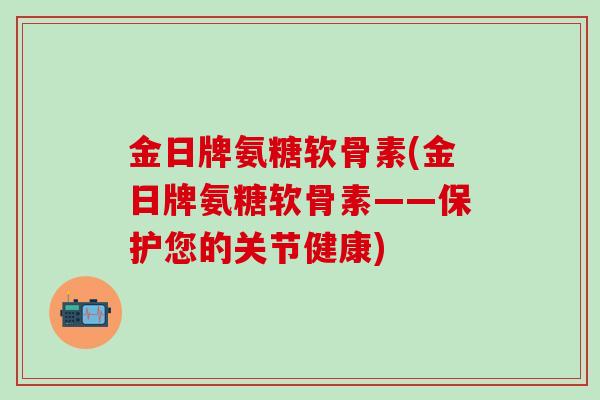 金日牌氨糖软骨素(金日牌氨糖软骨素——保护您的关节健康)