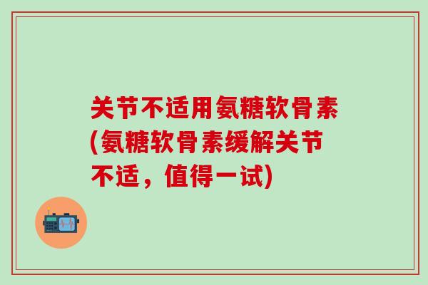 关节不适用氨糖软骨素(氨糖软骨素缓解关节不适,值得一试) 关节不适用氨糖软骨素(氨糖软骨素缓解关节不适,值得一试)