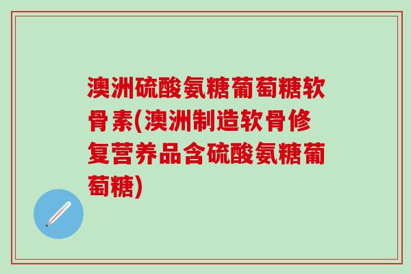 澳洲硫酸氨糖葡萄糖软骨素(澳洲制造软骨修复营养品含硫酸氨糖葡萄糖)