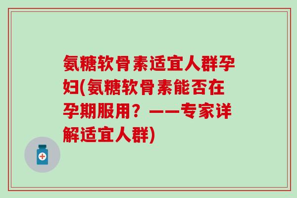 氨糖软骨素适宜人群孕妇(氨糖软骨素能否在孕期服用？——专家详解适宜人群)