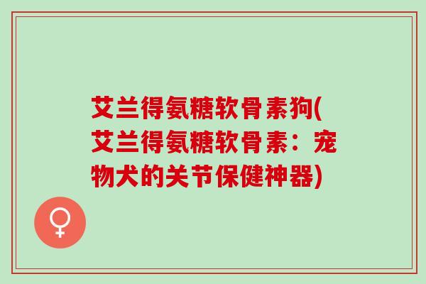 艾兰得氨糖软骨素狗(艾兰得氨糖软骨素：宠物犬的关节保健神器)