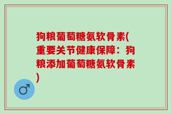 狗粮葡萄糖氨软骨素(重要关节健康保障:狗粮添加葡萄糖氨软骨素) 狗粮葡萄糖氨软骨素(重要关节健康保障:狗粮添加葡萄糖氨软骨素)