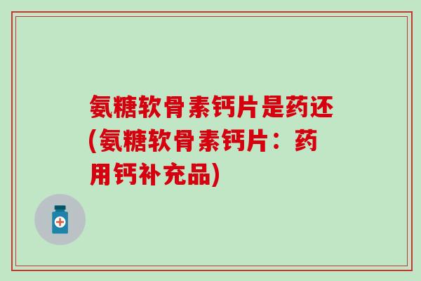 氨糖软骨素钙片是药还(氨糖软骨素钙片：药用钙补充品)