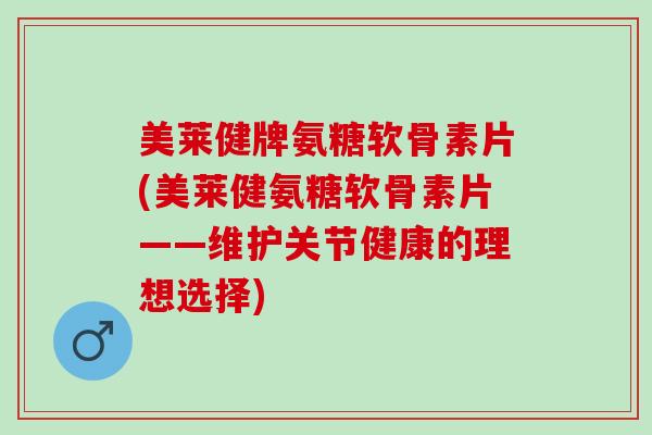 美莱健牌氨糖软骨素片(美莱健氨糖软骨素片——维护关节健康的理想选择)