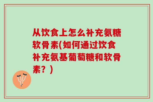 从饮食上怎么补充氨糖软骨素(如何通过饮食补充氨基葡萄糖和软骨素？)